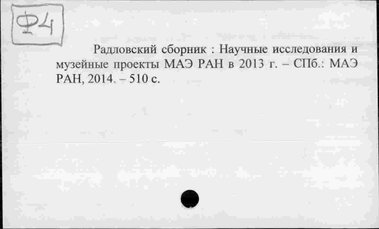 ﻿Ф4
Радловский сборник ; Научные исследования и музейные проекты МАЭ РАН в 2013 г. - СПб.: МАЭ РАН, 2014.-510 с.